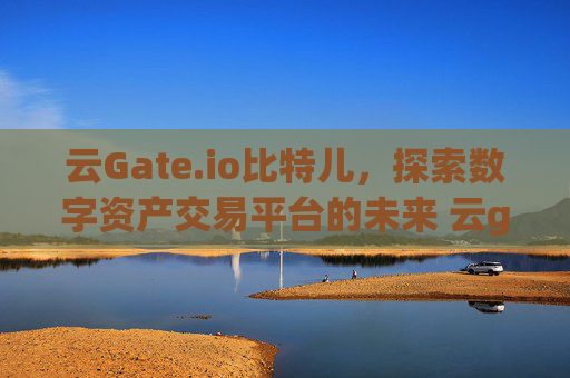 云Gate.io比特儿，探索数字资产交易平台的未来 云gateio比特儿