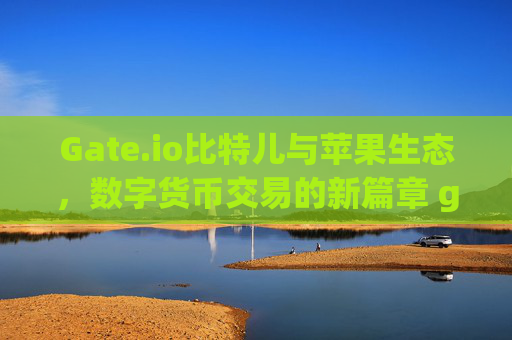 Gate.io比特儿与苹果生态，数字货币交易的新篇章 gateio比特儿苹果