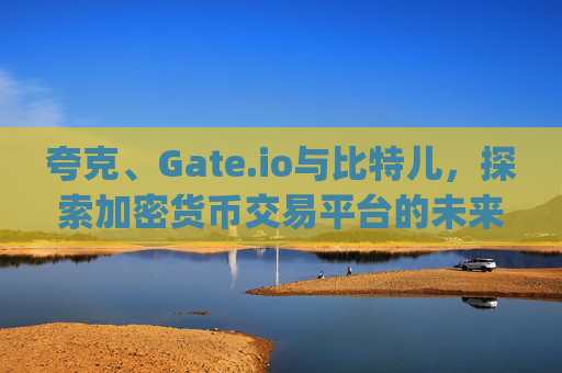 夸克、Gate.io与比特儿，探索加密货币交易平台的未来 夸克gateio比特儿