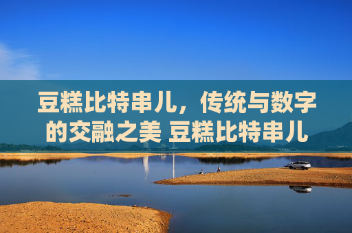 豆糕比特串儿，传统与数字的交融之美 豆糕比特串儿