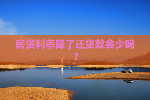 房贷利率降了还贷款会少吗？