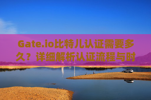 Gate.io比特儿认证需要多久？详细解析认证流程与时间 gateio比特儿认证需要多久