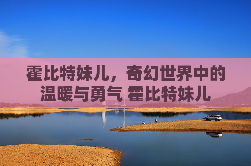 霍比特妹儿，奇幻世界中的温暖与勇气 霍比特妹儿