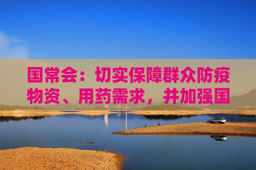 国常会：切实保障群众防疫物资、用药需求，并加强国际合作，合理进口急需品