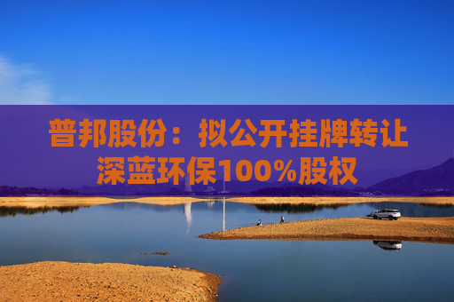 普邦股份：拟公开挂牌转让深蓝环保100%股权