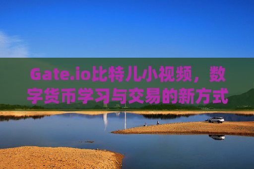 Gate.io比特儿小视频，数字货币学习与交易的新方式 小gateio比特儿小视频