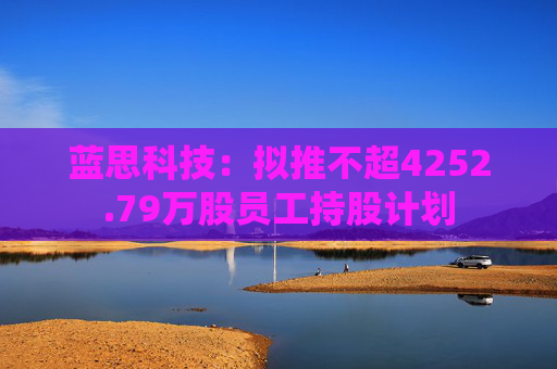 蓝思科技：拟推不超4252.79万股员工持股计划
