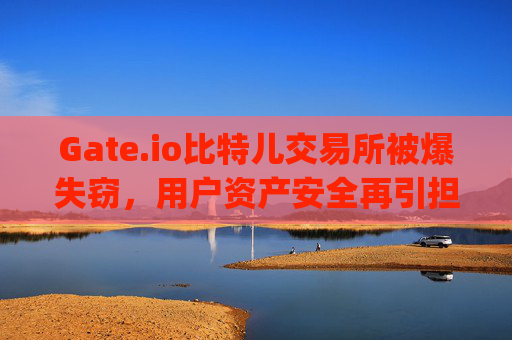Gate.io比特儿交易所被爆失窃，用户资产安全再引担忧 gateio比特儿被爆失窃