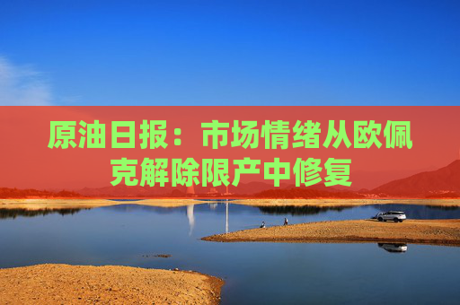 原油日报：市场情绪从欧佩克解除限产中修复