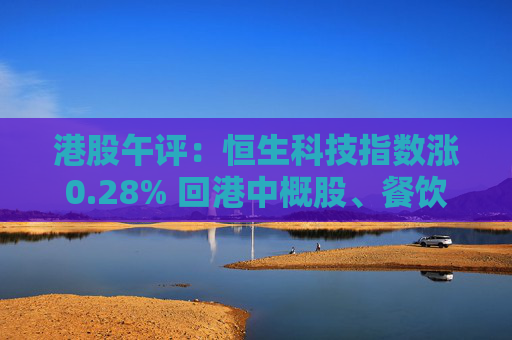 港股午评：恒生科技指数涨0.28% 回港中概股、餐饮股领涨