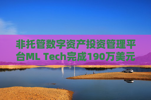 非托管数字资产投资管理平台ML Tech完成190万美元战略融资