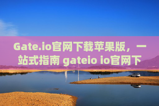Gate.io官网下载苹果版，一站式指南 gateio io官网下载苹果