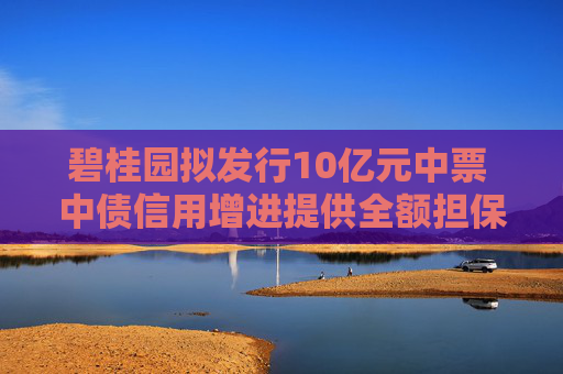 碧桂园拟发行10亿元中票 中债信用增进提供全额担保