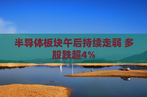 半导体板块午后持续走弱 多股跌超4%