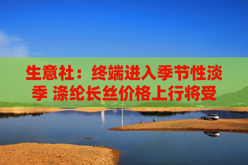 生意社：终端进入季节性淡季 涤纶长丝价格上行将受限