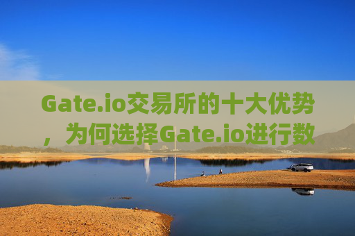 Gate.io交易所的十大优势，为何选择Gate.io进行数字资产交易？gateio交易所优点