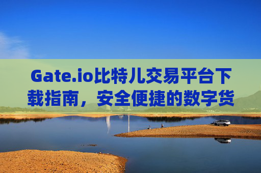 Gate.io比特儿交易平台下载指南，安全便捷的数字货币交易体验 gateio比特儿交易平台下载