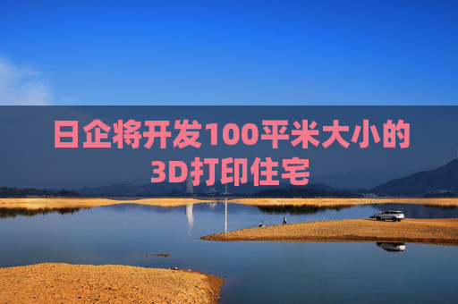 日企将开发100平米大小的3D打印住宅