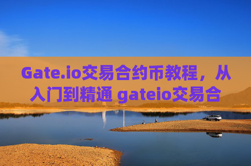 Gate.io交易合约币教程，从入门到精通 gateio交易合约币教程