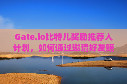 Gate.io比特儿奖励推荐人计划，如何通过邀请好友赚取丰厚收益 gateio比特儿奖励推荐人