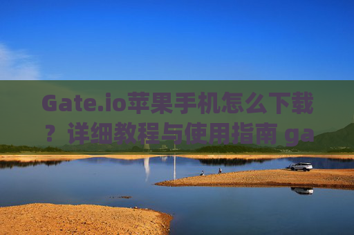 Gate.io苹果手机怎么下载？详细教程与使用指南 gateio苹果手机怎么下载