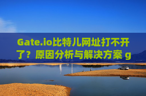 Gate.io比特儿网址打不开了？原因分析与解决方案 gateio比特儿网址打不开了