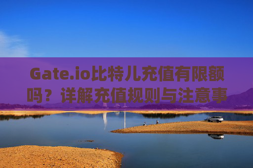 Gate.io比特儿充值有限额吗？详解充值规则与注意事项 gateio比特儿充值有限额吗