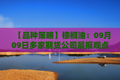 【品种策略】棕榈油：09月09日多家期货公司晨报观点汇总