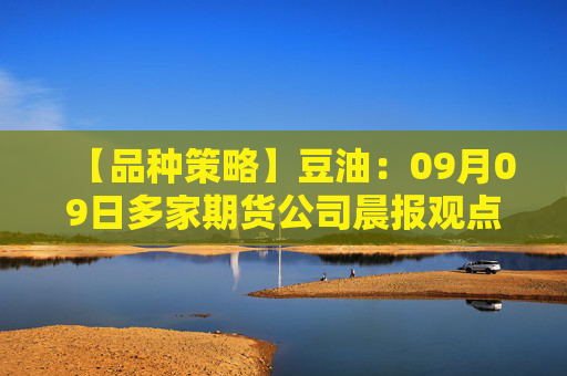 【品种策略】豆油：09月09日多家期货公司晨报观点汇总