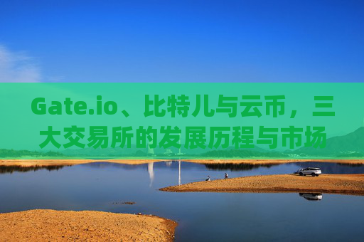 Gate.io、比特儿与云币，三大交易所的发展历程与市场影响 gateio比特儿和云币