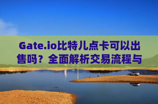 Gate.io比特儿点卡可以出售吗？全面解析交易流程与注意事项 gateio比特儿点卡可以出售吗