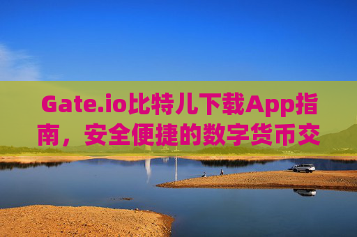 Gate.io比特儿下载App指南，安全便捷的数字货币交易平台 gateio比特儿下载app