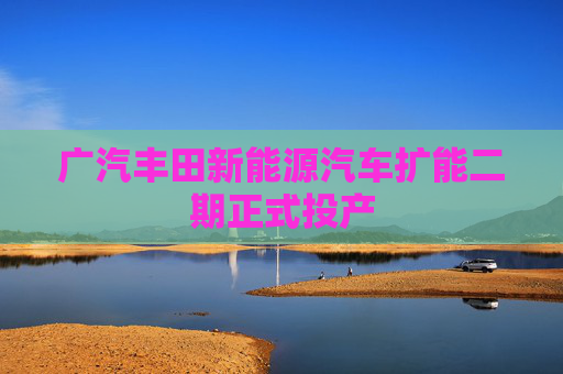 广汽丰田新能源汽车扩能二期正式投产