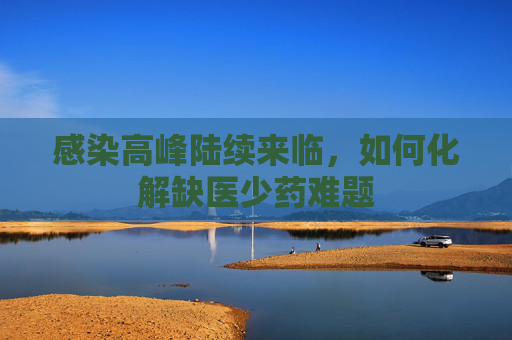 感染高峰陆续来临，如何化解缺医少药难题