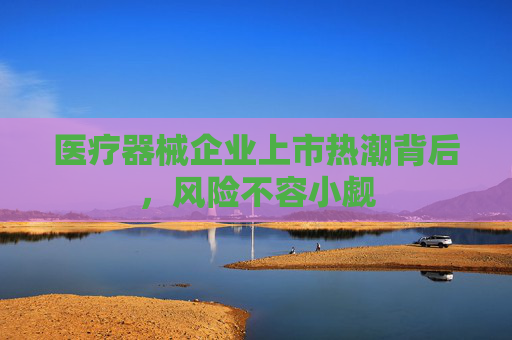 医疗器械企业上市热潮背后，风险不容小觑