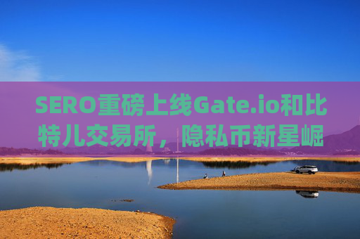 SERO重磅上线Gate.io和比特儿交易所，隐私币新星崛起 sero上线gateio比特儿