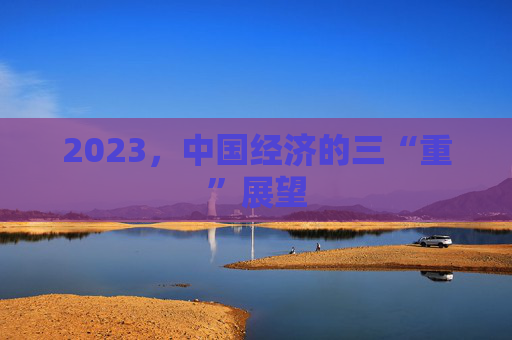 2023，中国经济的三“重”展望