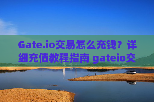 Gate.io交易怎么充钱？详细充值教程指南 gateio交易怎么充钱