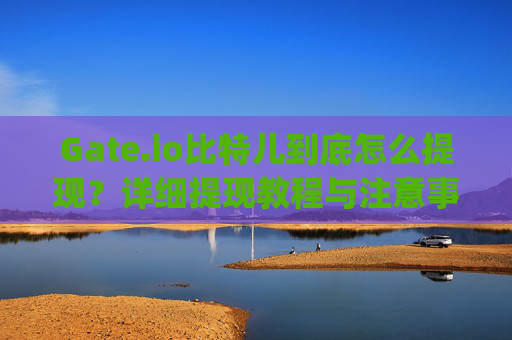 Gate.io比特儿到底怎么提现？详细提现教程与注意事项 gateio比特儿到底怎么提现