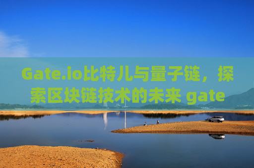 Gate.io比特儿与量子链，探索区块链技术的未来 gateio比特儿量子链