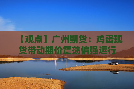 【观点】广州期货：鸡蛋现货带动期价震荡偏强运行