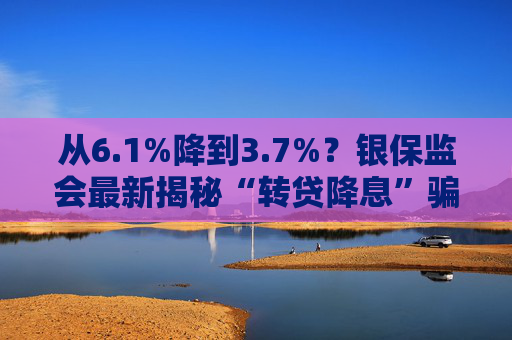 从6.1%降到3.7%？银保监会最新揭秘“转贷降息”骗局