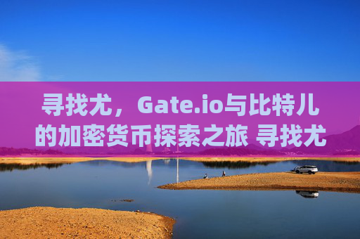 寻找尤，Gate.io与比特儿的加密货币探索之旅 寻找尤gateio比特儿