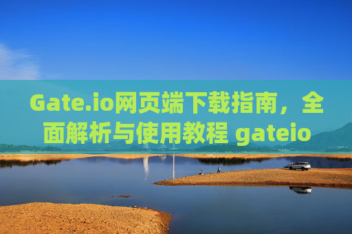 Gate.io网页端下载指南，全面解析与使用教程 gateio网业端下载
