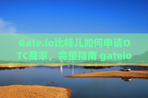 Gate.io比特儿如何申请OTC商家，完整指南 gateio比特儿如何申请otc