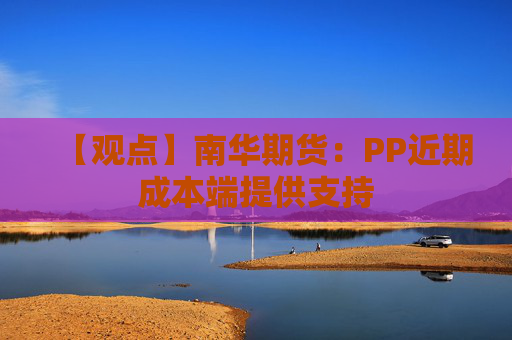 【观点】南华期货：PP近期成本端提供支持