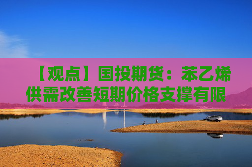 【观点】国投期货：苯乙烯供需改善短期价格支撑有限