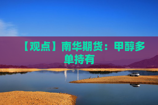 【观点】南华期货：甲醇多单持有