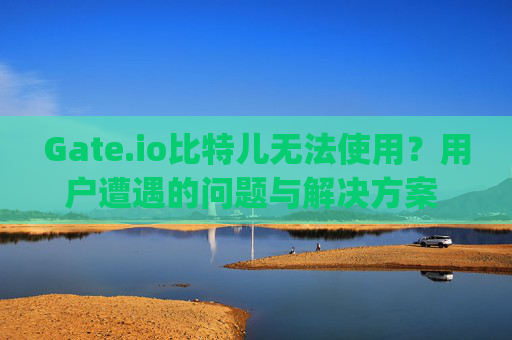 Gate.io比特儿无法使用？用户遭遇的问题与解决方案 gateio比特儿无法使用