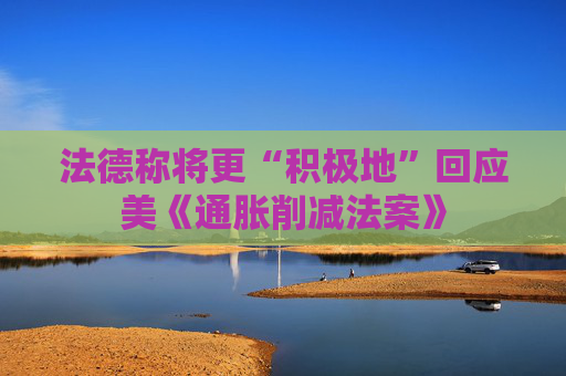 法德称将更“积极地”回应美《通胀削减法案》